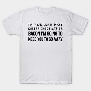 If you are not coffee chocolate or bacon I'm going to need you to go away T-Shirt